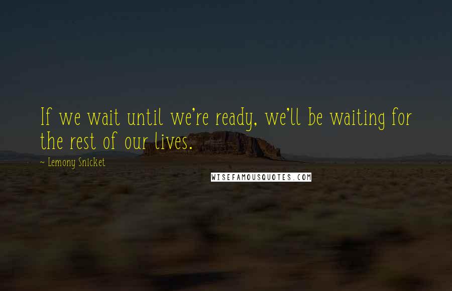 Lemony Snicket Quotes: If we wait until we're ready, we'll be waiting for the rest of our lives.