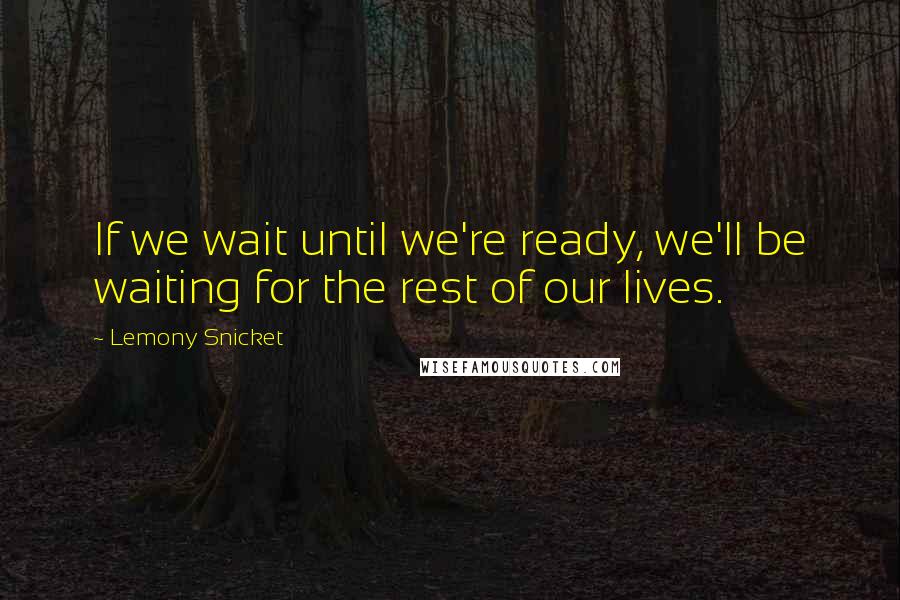 Lemony Snicket Quotes: If we wait until we're ready, we'll be waiting for the rest of our lives.