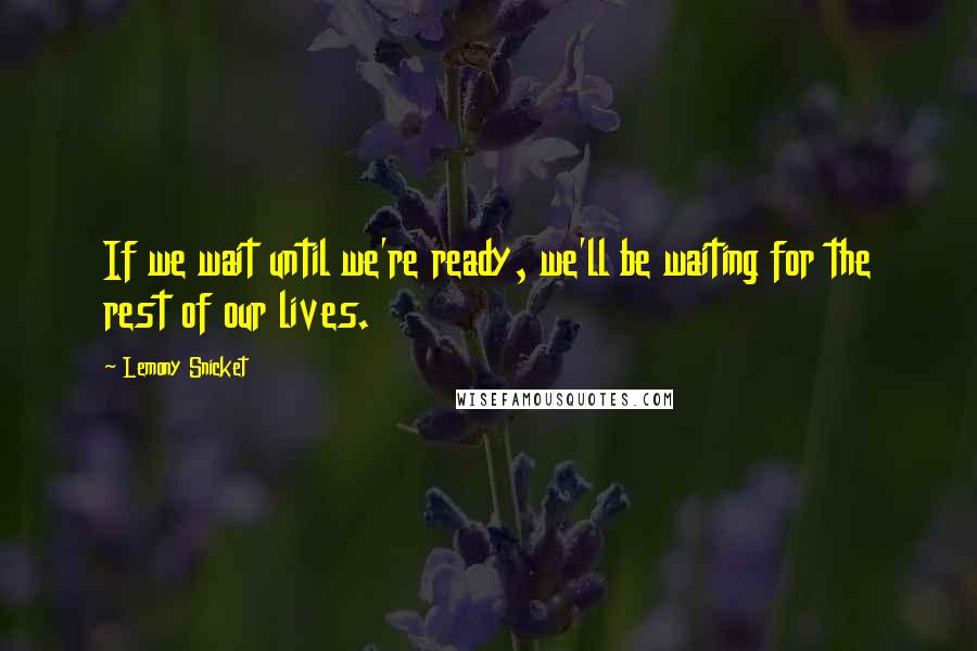 Lemony Snicket Quotes: If we wait until we're ready, we'll be waiting for the rest of our lives.