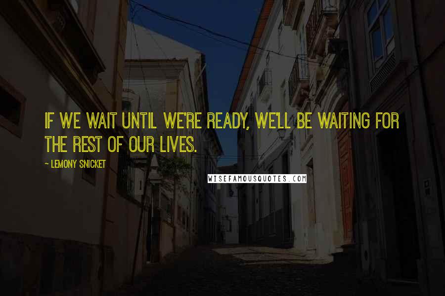 Lemony Snicket Quotes: If we wait until we're ready, we'll be waiting for the rest of our lives.