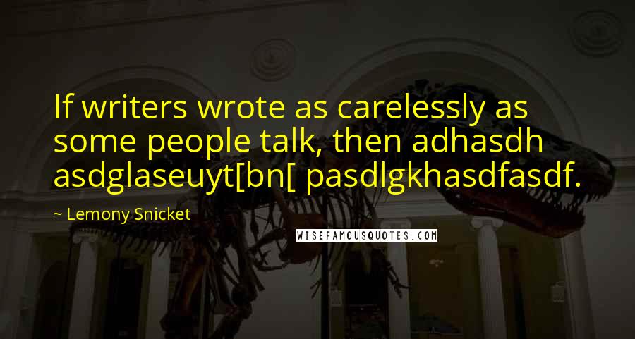 Lemony Snicket Quotes: If writers wrote as carelessly as some people talk, then adhasdh asdglaseuyt[bn[ pasdlgkhasdfasdf.