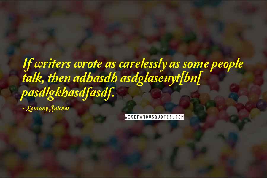 Lemony Snicket Quotes: If writers wrote as carelessly as some people talk, then adhasdh asdglaseuyt[bn[ pasdlgkhasdfasdf.