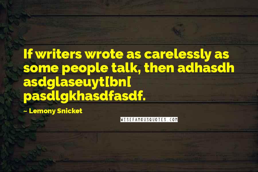 Lemony Snicket Quotes: If writers wrote as carelessly as some people talk, then adhasdh asdglaseuyt[bn[ pasdlgkhasdfasdf.