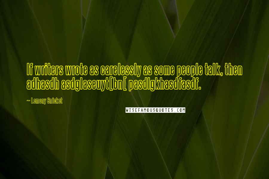 Lemony Snicket Quotes: If writers wrote as carelessly as some people talk, then adhasdh asdglaseuyt[bn[ pasdlgkhasdfasdf.