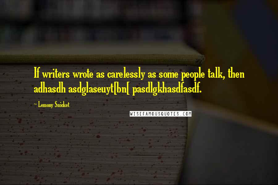 Lemony Snicket Quotes: If writers wrote as carelessly as some people talk, then adhasdh asdglaseuyt[bn[ pasdlgkhasdfasdf.