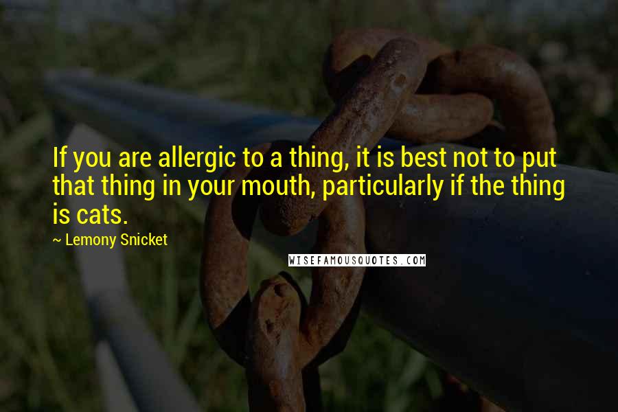 Lemony Snicket Quotes: If you are allergic to a thing, it is best not to put that thing in your mouth, particularly if the thing is cats.