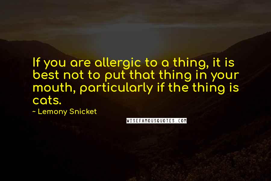Lemony Snicket Quotes: If you are allergic to a thing, it is best not to put that thing in your mouth, particularly if the thing is cats.