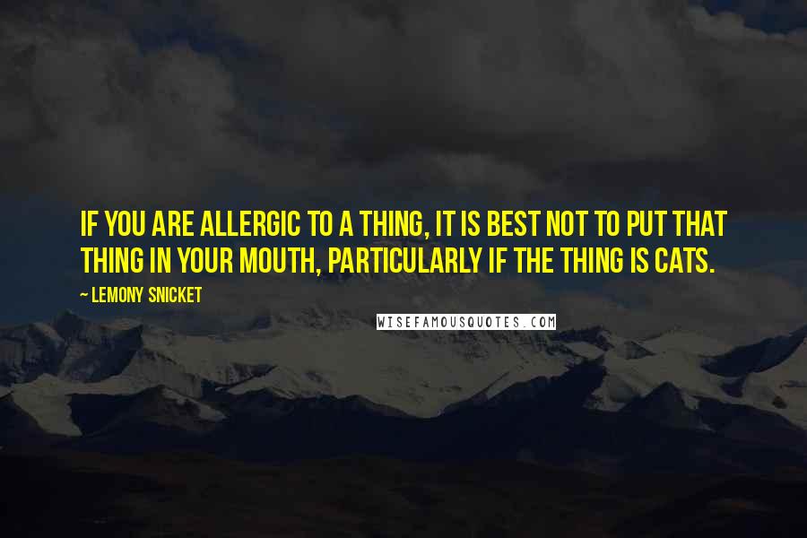 Lemony Snicket Quotes: If you are allergic to a thing, it is best not to put that thing in your mouth, particularly if the thing is cats.