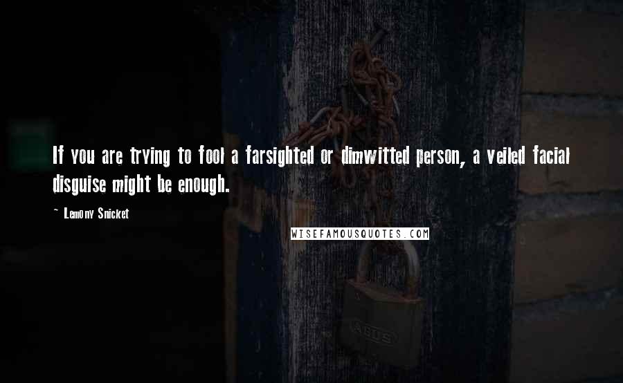 Lemony Snicket Quotes: If you are trying to fool a farsighted or dimwitted person, a veiled facial disguise might be enough.