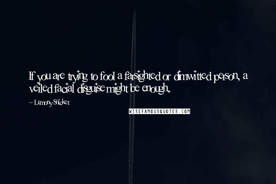 Lemony Snicket Quotes: If you are trying to fool a farsighted or dimwitted person, a veiled facial disguise might be enough.