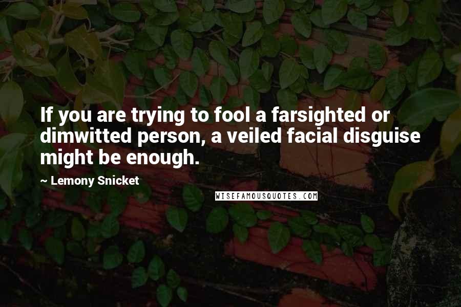 Lemony Snicket Quotes: If you are trying to fool a farsighted or dimwitted person, a veiled facial disguise might be enough.