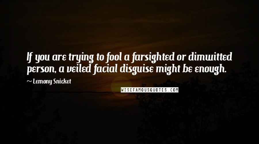 Lemony Snicket Quotes: If you are trying to fool a farsighted or dimwitted person, a veiled facial disguise might be enough.