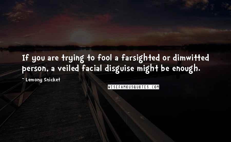 Lemony Snicket Quotes: If you are trying to fool a farsighted or dimwitted person, a veiled facial disguise might be enough.