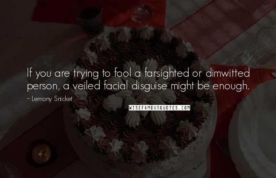 Lemony Snicket Quotes: If you are trying to fool a farsighted or dimwitted person, a veiled facial disguise might be enough.