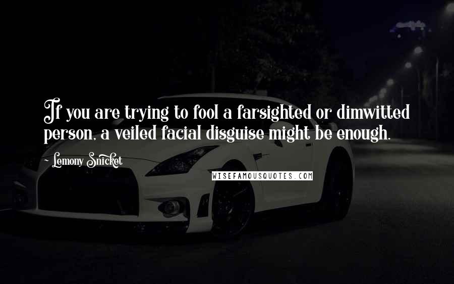 Lemony Snicket Quotes: If you are trying to fool a farsighted or dimwitted person, a veiled facial disguise might be enough.