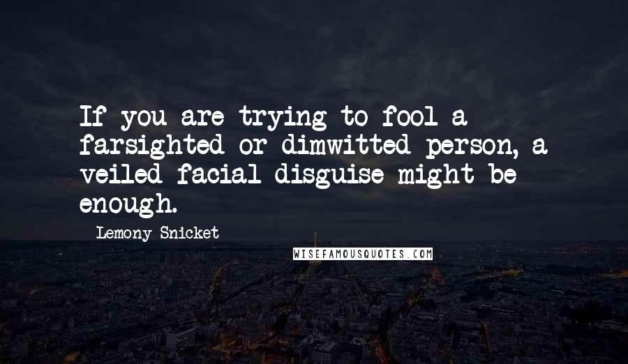 Lemony Snicket Quotes: If you are trying to fool a farsighted or dimwitted person, a veiled facial disguise might be enough.