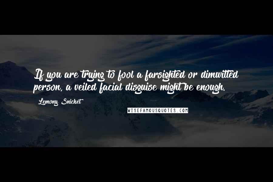 Lemony Snicket Quotes: If you are trying to fool a farsighted or dimwitted person, a veiled facial disguise might be enough.