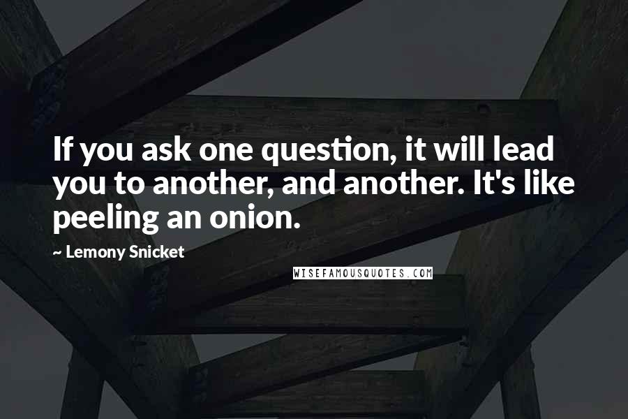 Lemony Snicket Quotes: If you ask one question, it will lead you to another, and another. It's like peeling an onion.