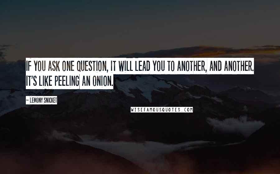 Lemony Snicket Quotes: If you ask one question, it will lead you to another, and another. It's like peeling an onion.