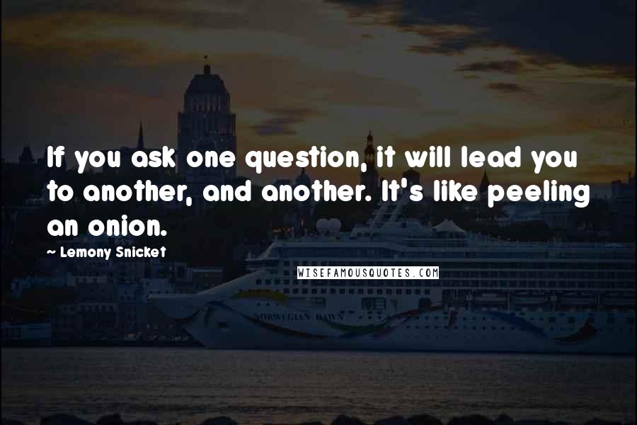 Lemony Snicket Quotes: If you ask one question, it will lead you to another, and another. It's like peeling an onion.