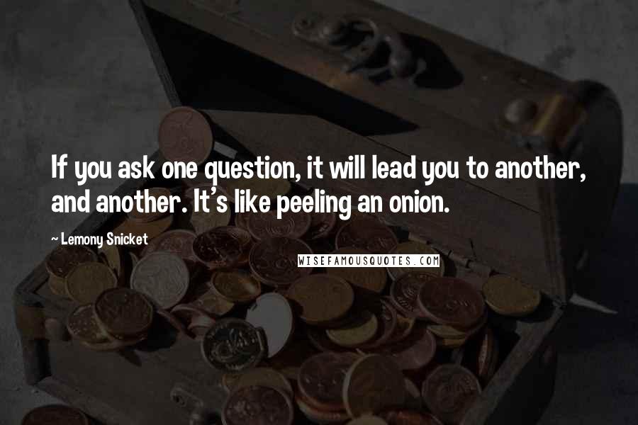 Lemony Snicket Quotes: If you ask one question, it will lead you to another, and another. It's like peeling an onion.