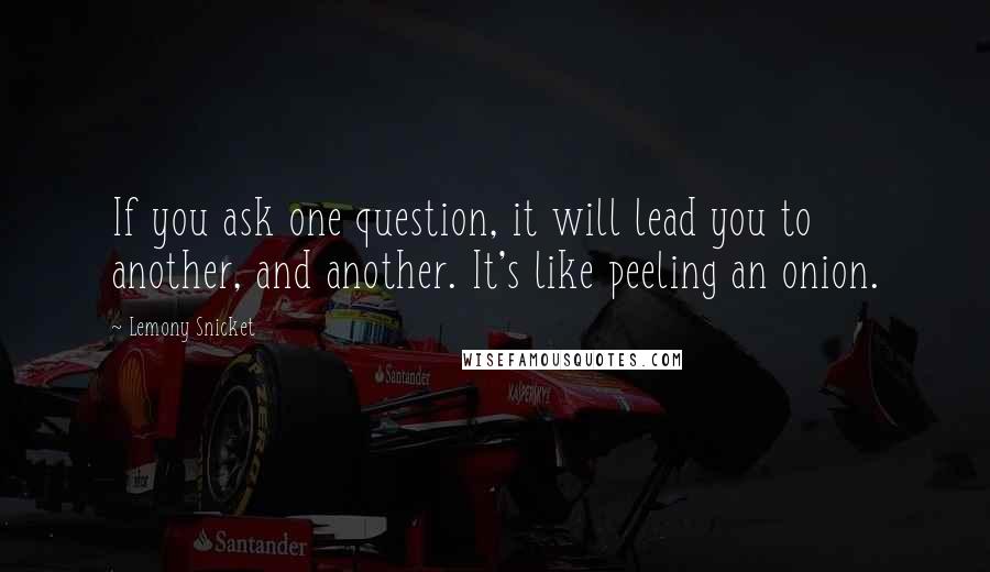 Lemony Snicket Quotes: If you ask one question, it will lead you to another, and another. It's like peeling an onion.