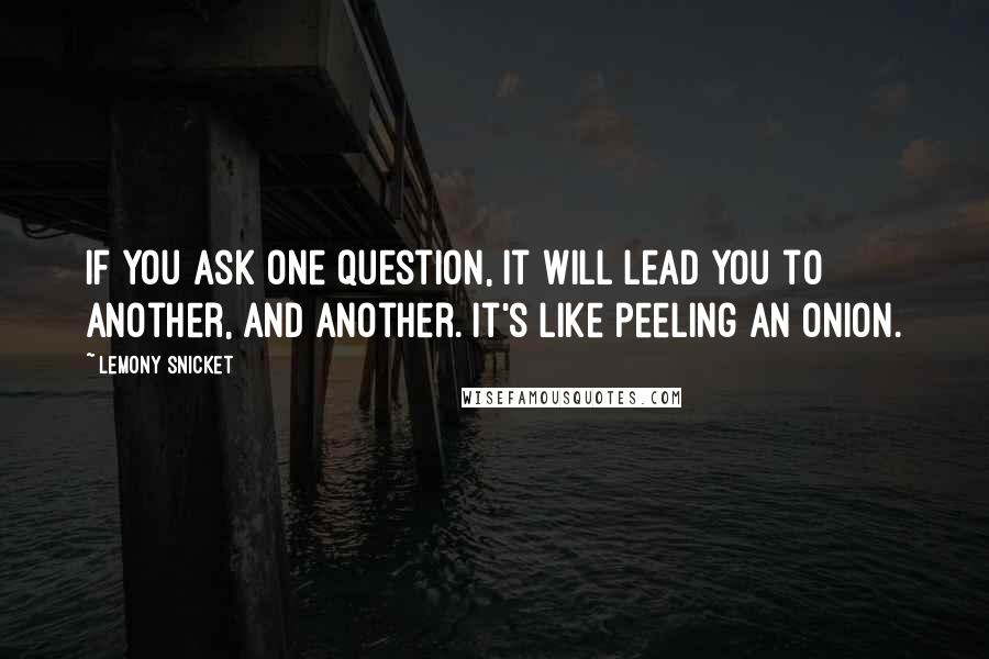 Lemony Snicket Quotes: If you ask one question, it will lead you to another, and another. It's like peeling an onion.