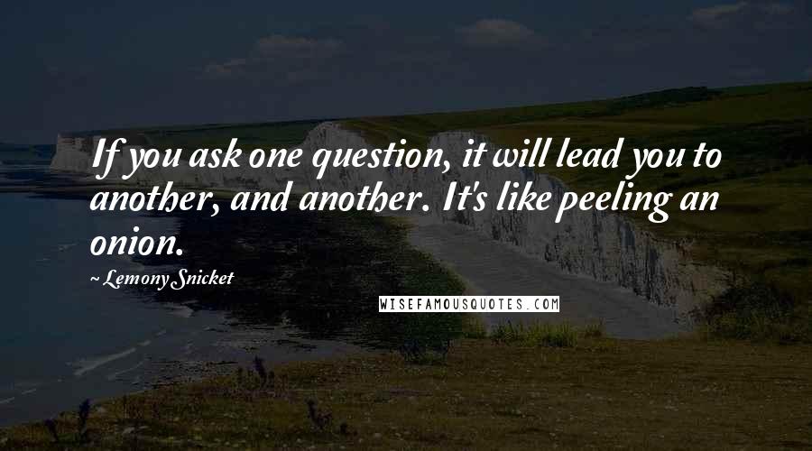 Lemony Snicket Quotes: If you ask one question, it will lead you to another, and another. It's like peeling an onion.