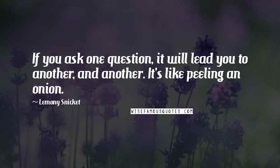 Lemony Snicket Quotes: If you ask one question, it will lead you to another, and another. It's like peeling an onion.