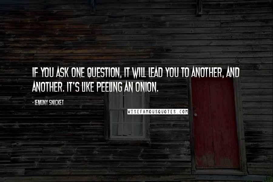 Lemony Snicket Quotes: If you ask one question, it will lead you to another, and another. It's like peeling an onion.