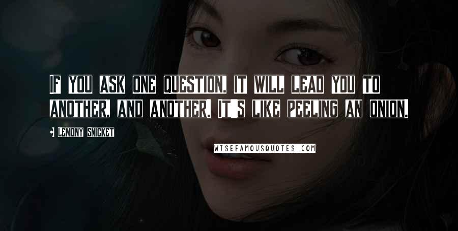 Lemony Snicket Quotes: If you ask one question, it will lead you to another, and another. It's like peeling an onion.