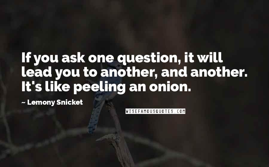 Lemony Snicket Quotes: If you ask one question, it will lead you to another, and another. It's like peeling an onion.