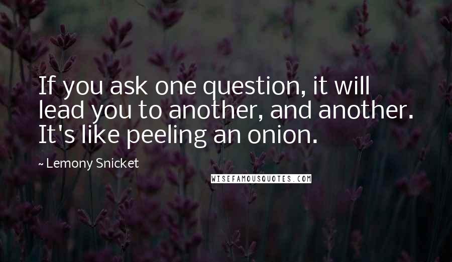 Lemony Snicket Quotes: If you ask one question, it will lead you to another, and another. It's like peeling an onion.