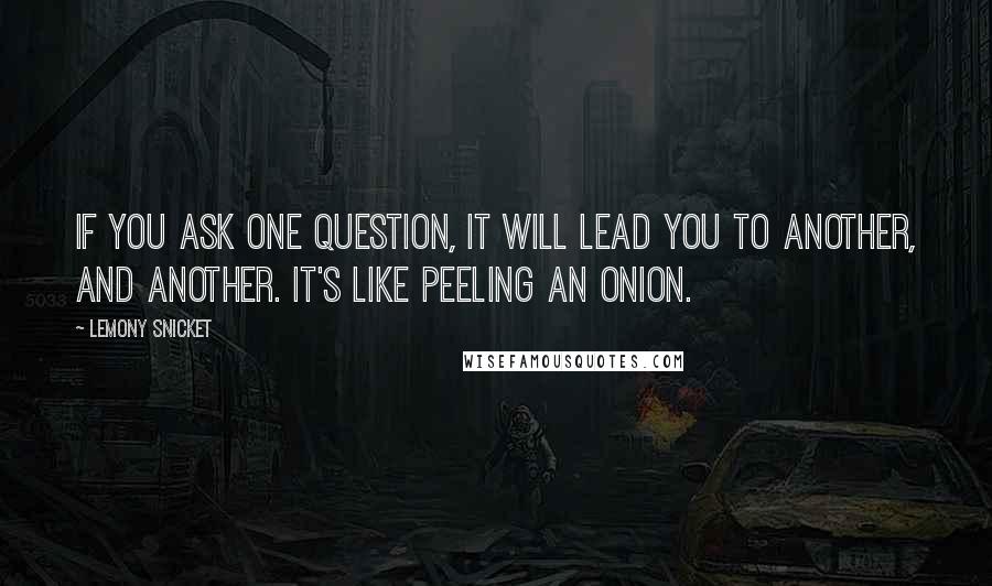 Lemony Snicket Quotes: If you ask one question, it will lead you to another, and another. It's like peeling an onion.