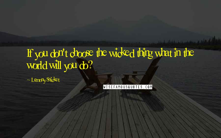 Lemony Snicket Quotes: If you don't choose the wicked thing what in the world will you do?