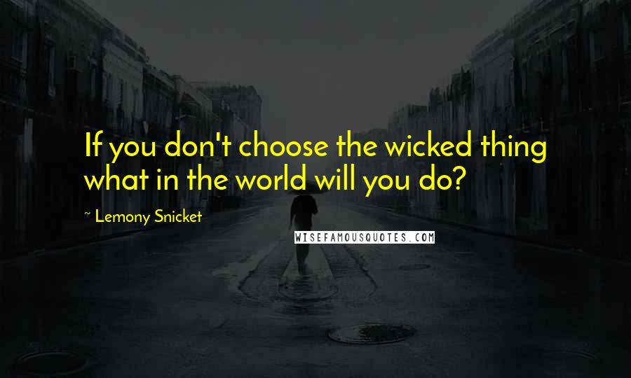 Lemony Snicket Quotes: If you don't choose the wicked thing what in the world will you do?