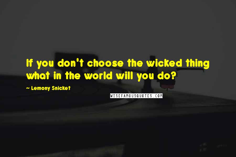 Lemony Snicket Quotes: If you don't choose the wicked thing what in the world will you do?