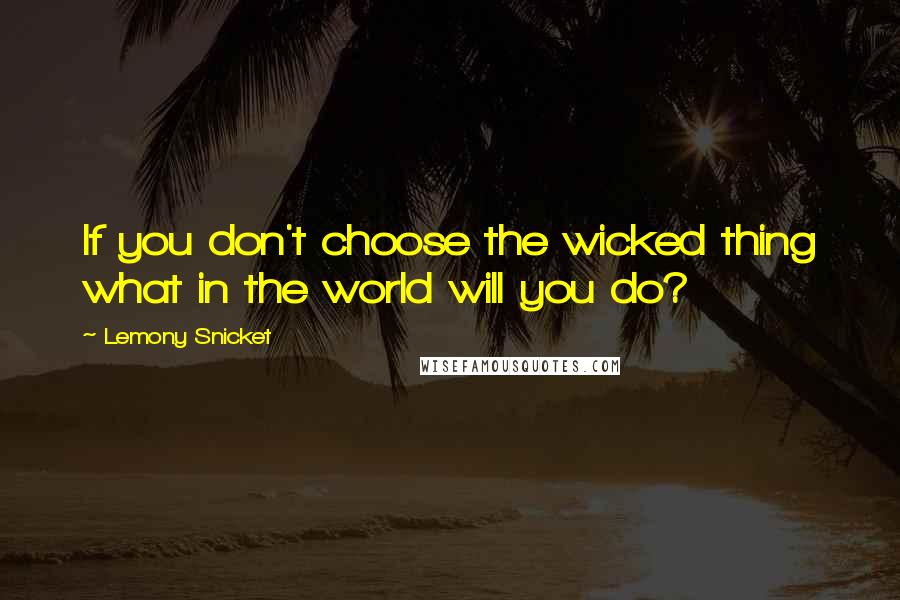 Lemony Snicket Quotes: If you don't choose the wicked thing what in the world will you do?