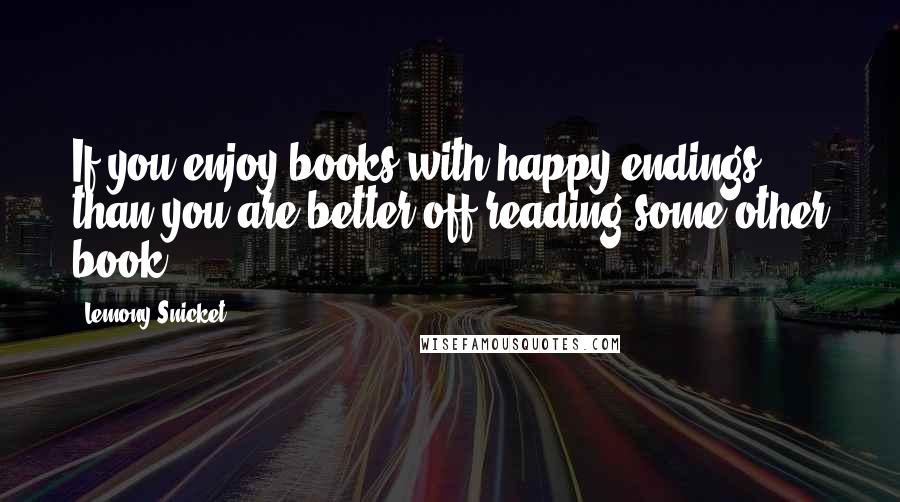 Lemony Snicket Quotes: If you enjoy books with happy endings than you are better off reading some other book.