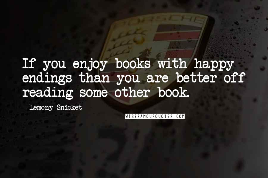 Lemony Snicket Quotes: If you enjoy books with happy endings than you are better off reading some other book.