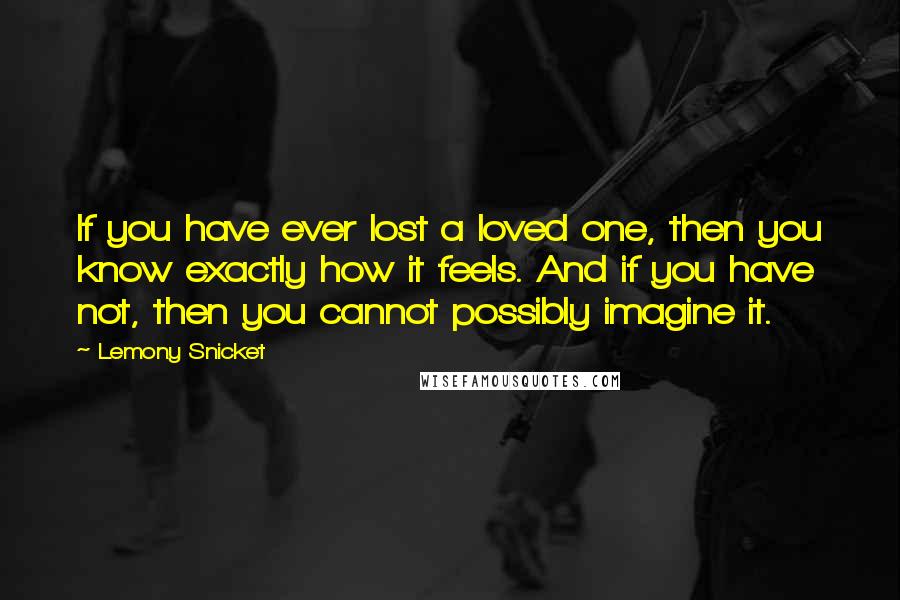 Lemony Snicket Quotes: If you have ever lost a loved one, then you know exactly how it feels. And if you have not, then you cannot possibly imagine it.