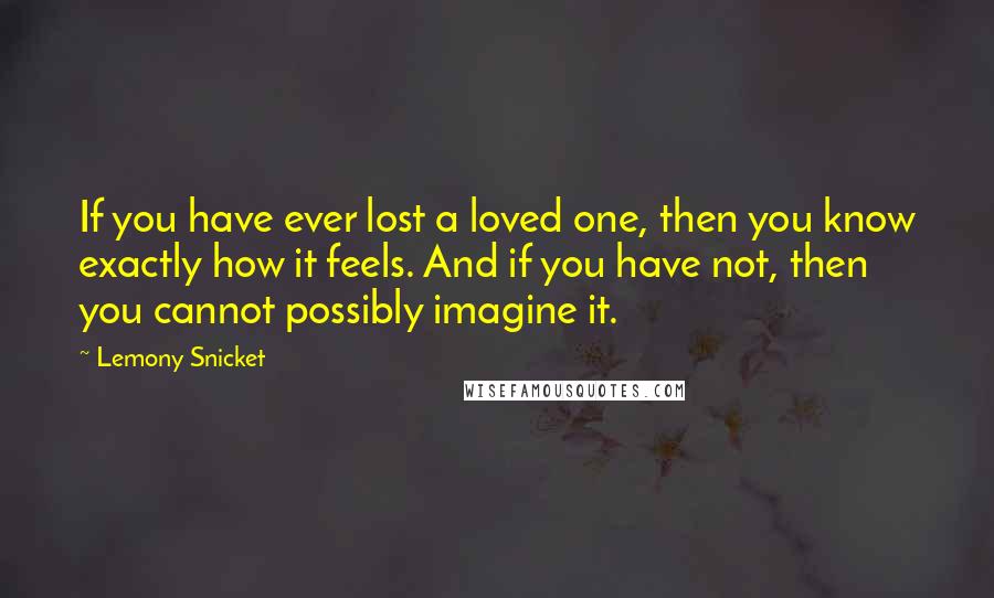 Lemony Snicket Quotes: If you have ever lost a loved one, then you know exactly how it feels. And if you have not, then you cannot possibly imagine it.