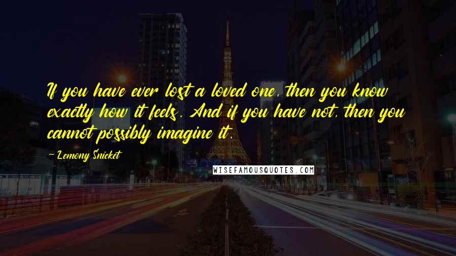 Lemony Snicket Quotes: If you have ever lost a loved one, then you know exactly how it feels. And if you have not, then you cannot possibly imagine it.