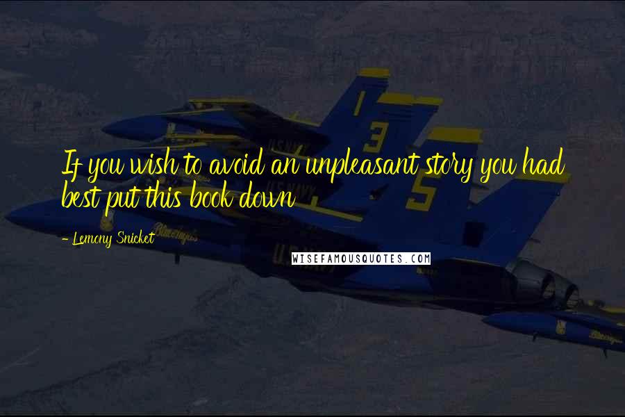 Lemony Snicket Quotes: If you wish to avoid an unpleasant story you had best put this book down