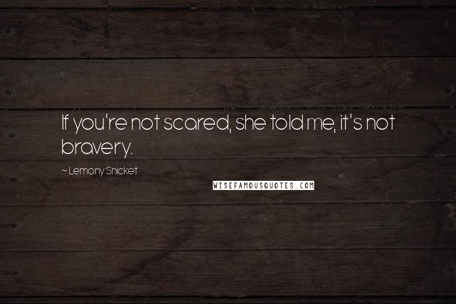 Lemony Snicket Quotes: If you're not scared, she told me, it's not bravery.