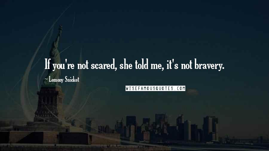 Lemony Snicket Quotes: If you're not scared, she told me, it's not bravery.