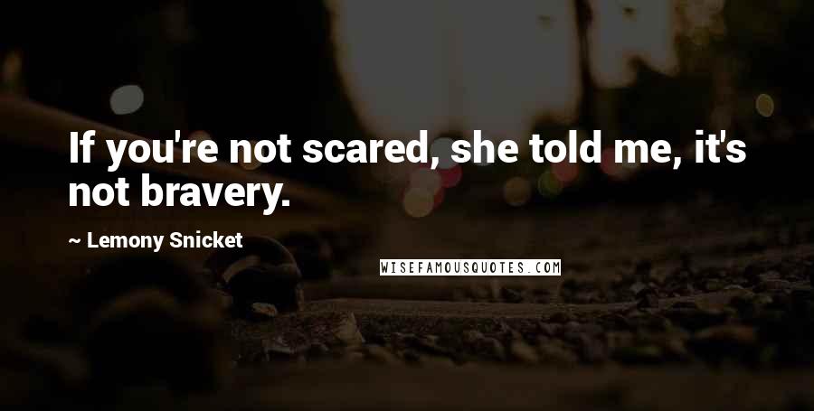 Lemony Snicket Quotes: If you're not scared, she told me, it's not bravery.