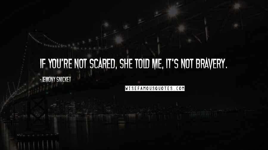 Lemony Snicket Quotes: If you're not scared, she told me, it's not bravery.