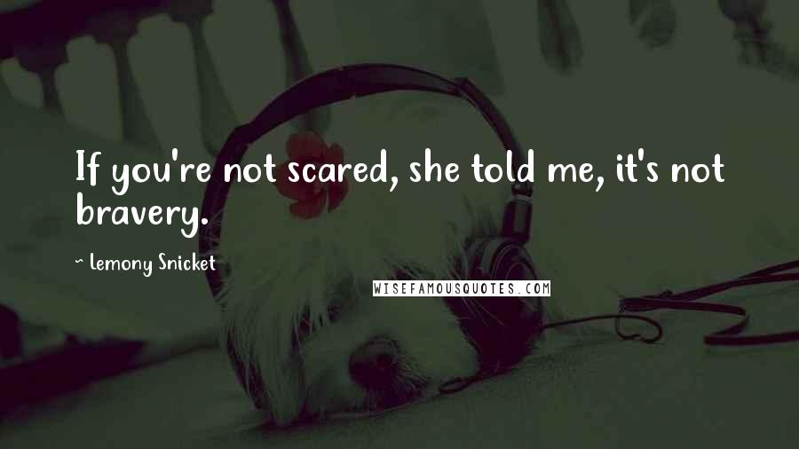 Lemony Snicket Quotes: If you're not scared, she told me, it's not bravery.