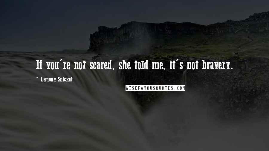 Lemony Snicket Quotes: If you're not scared, she told me, it's not bravery.